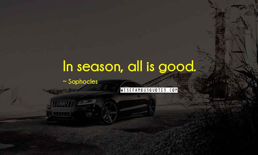 Sophocles Quotes: In season, all is good.