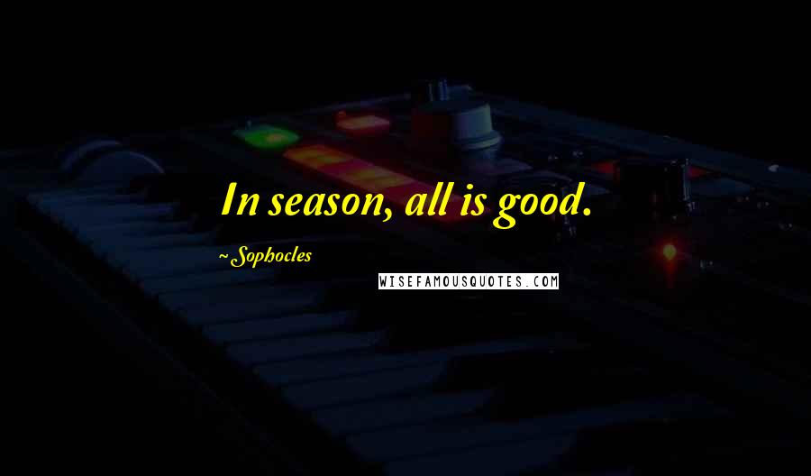 Sophocles Quotes: In season, all is good.
