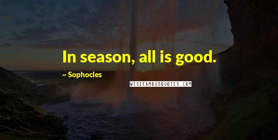 Sophocles Quotes: In season, all is good.