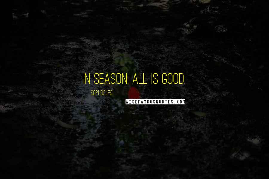 Sophocles Quotes: In season, all is good.