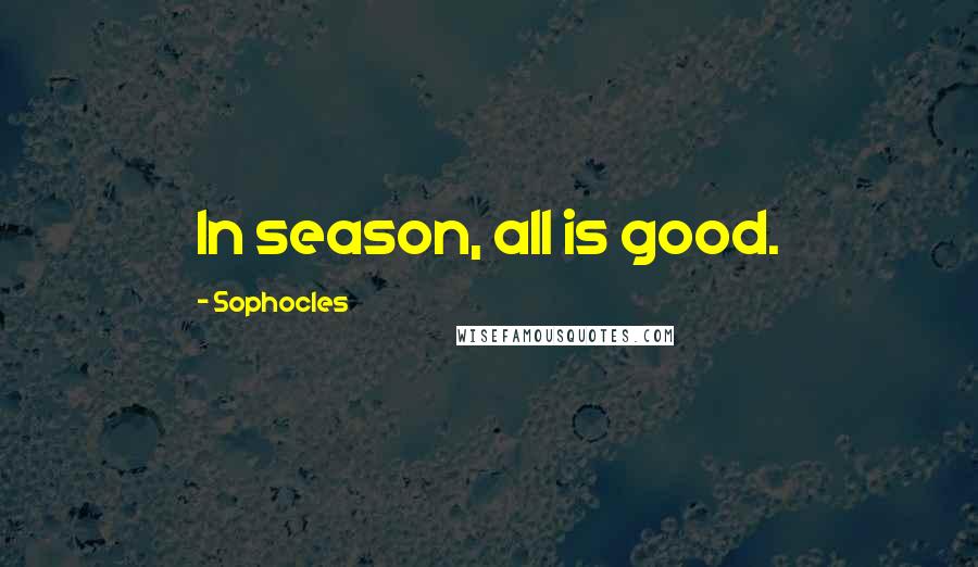 Sophocles Quotes: In season, all is good.