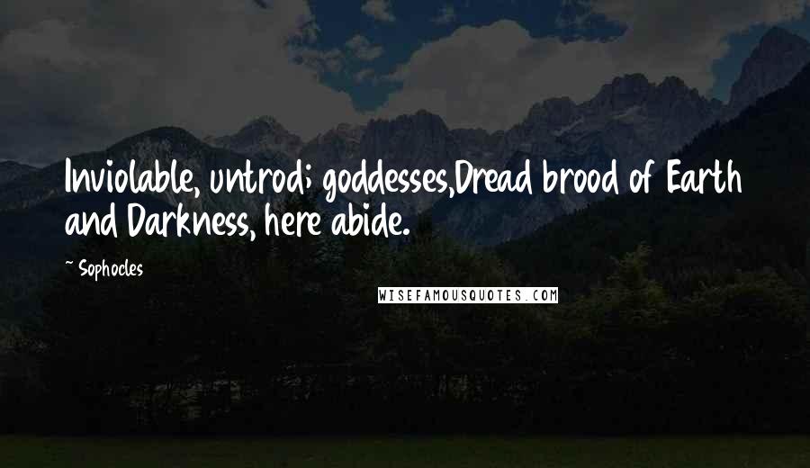 Sophocles Quotes: Inviolable, untrod; goddesses,Dread brood of Earth and Darkness, here abide.