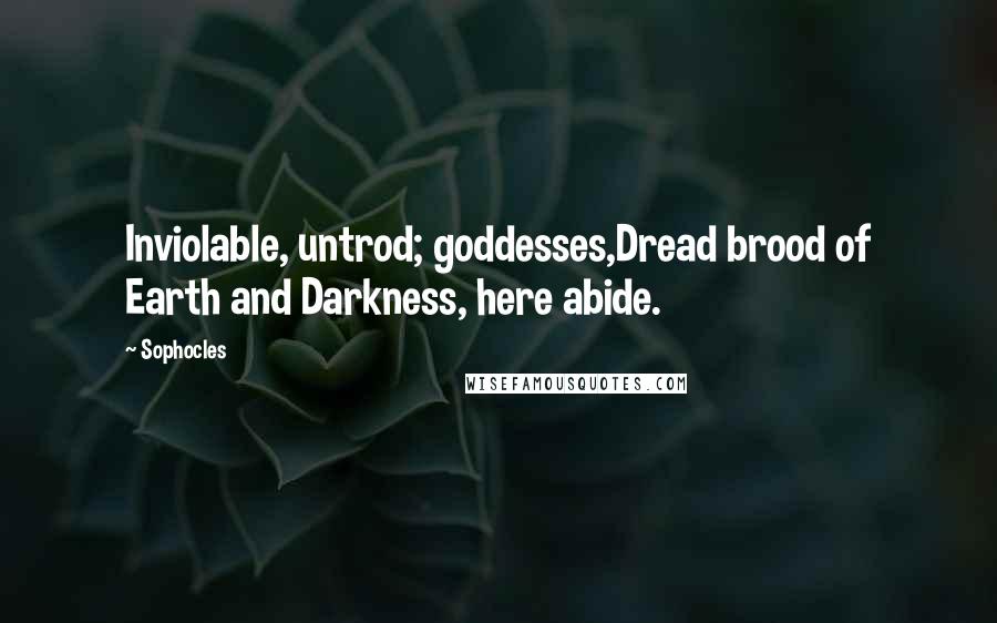 Sophocles Quotes: Inviolable, untrod; goddesses,Dread brood of Earth and Darkness, here abide.