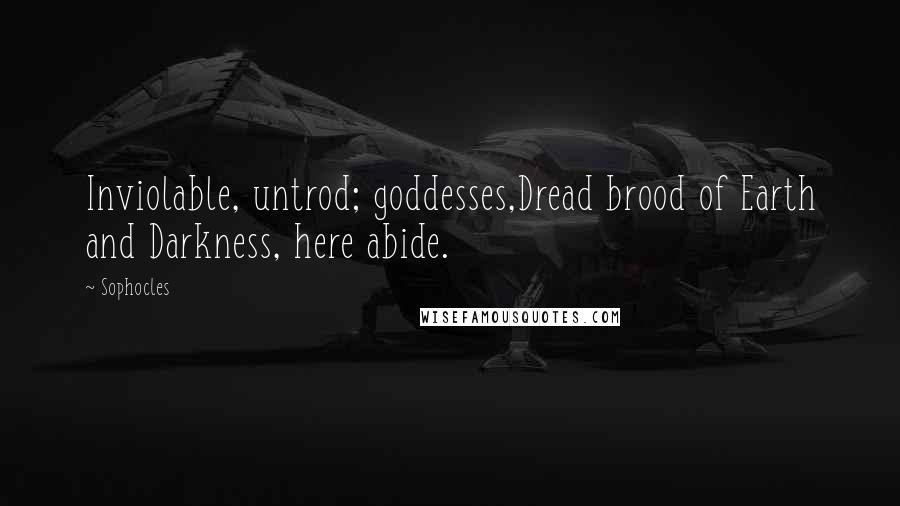 Sophocles Quotes: Inviolable, untrod; goddesses,Dread brood of Earth and Darkness, here abide.