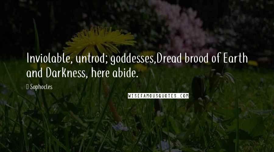 Sophocles Quotes: Inviolable, untrod; goddesses,Dread brood of Earth and Darkness, here abide.