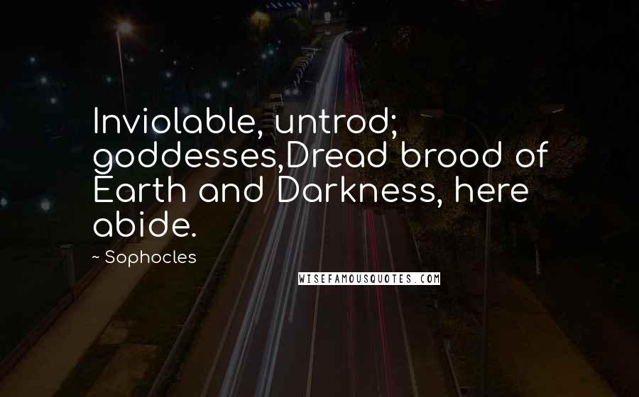 Sophocles Quotes: Inviolable, untrod; goddesses,Dread brood of Earth and Darkness, here abide.