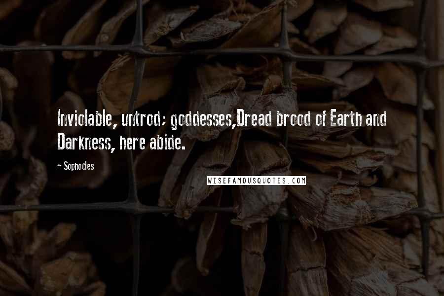 Sophocles Quotes: Inviolable, untrod; goddesses,Dread brood of Earth and Darkness, here abide.