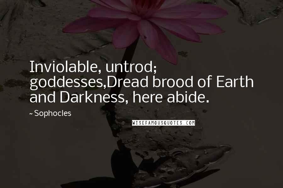 Sophocles Quotes: Inviolable, untrod; goddesses,Dread brood of Earth and Darkness, here abide.