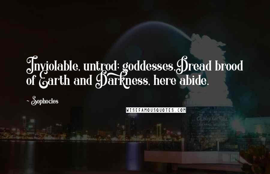 Sophocles Quotes: Inviolable, untrod; goddesses,Dread brood of Earth and Darkness, here abide.