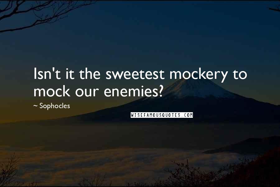 Sophocles Quotes: Isn't it the sweetest mockery to mock our enemies?