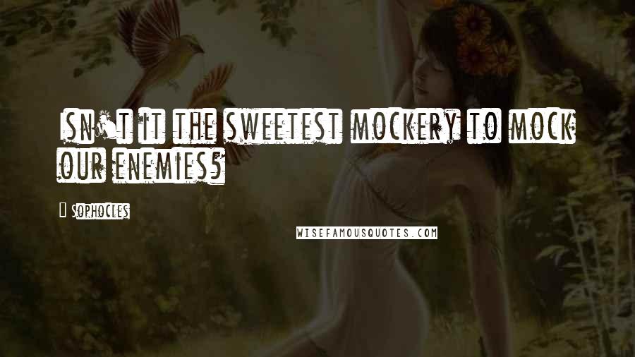 Sophocles Quotes: Isn't it the sweetest mockery to mock our enemies?