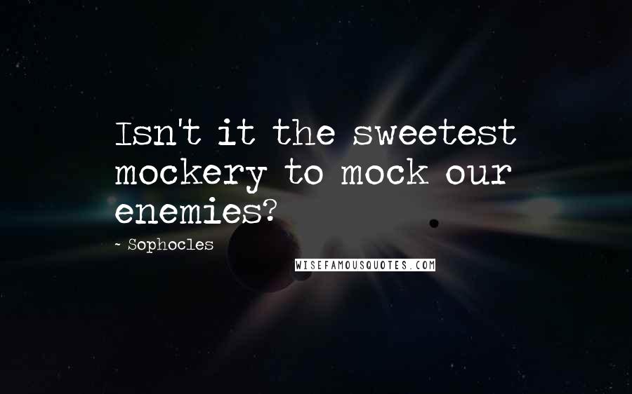 Sophocles Quotes: Isn't it the sweetest mockery to mock our enemies?