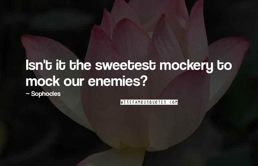 Sophocles Quotes: Isn't it the sweetest mockery to mock our enemies?