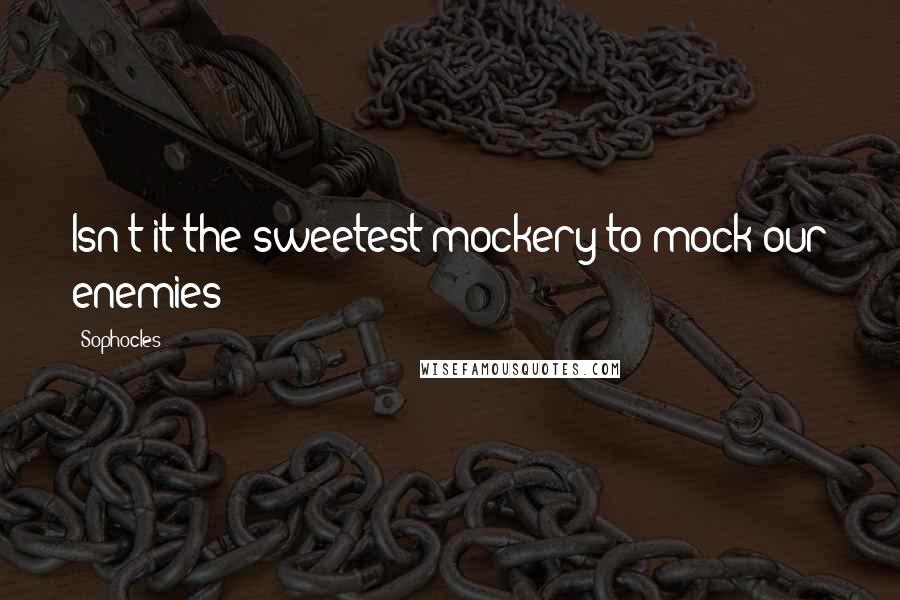 Sophocles Quotes: Isn't it the sweetest mockery to mock our enemies?