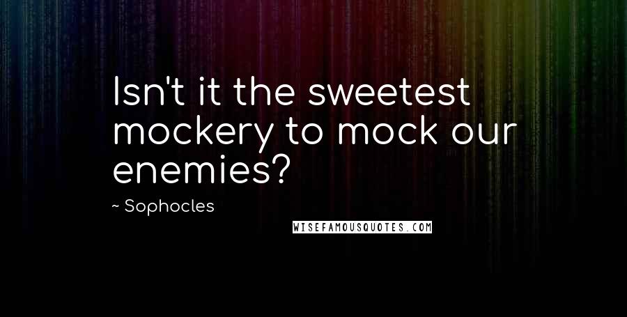 Sophocles Quotes: Isn't it the sweetest mockery to mock our enemies?