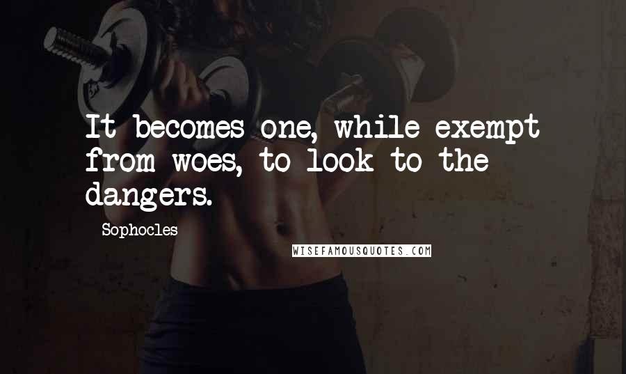 Sophocles Quotes: It becomes one, while exempt from woes, to look to the dangers.