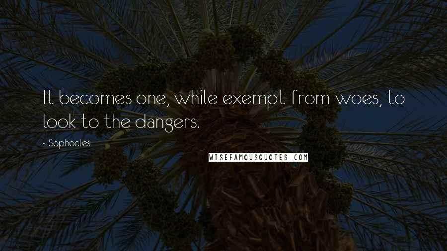 Sophocles Quotes: It becomes one, while exempt from woes, to look to the dangers.