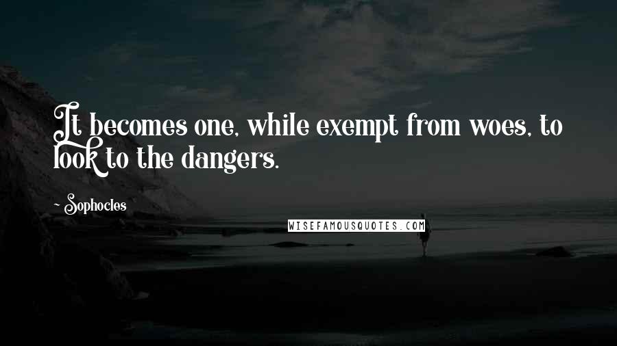 Sophocles Quotes: It becomes one, while exempt from woes, to look to the dangers.