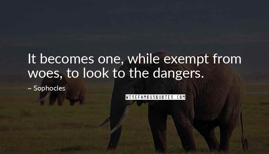 Sophocles Quotes: It becomes one, while exempt from woes, to look to the dangers.