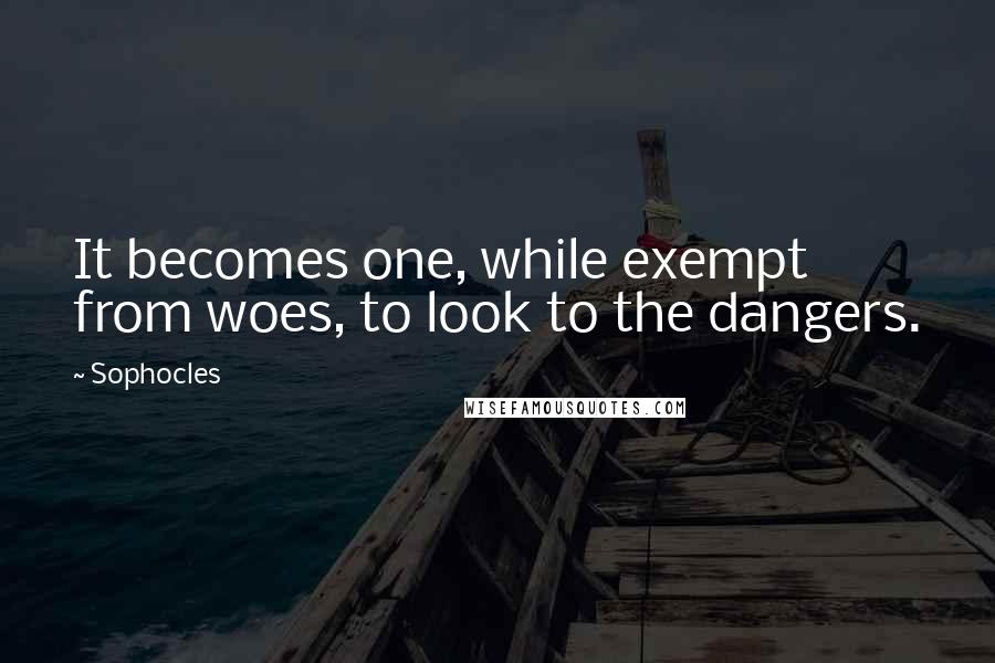 Sophocles Quotes: It becomes one, while exempt from woes, to look to the dangers.