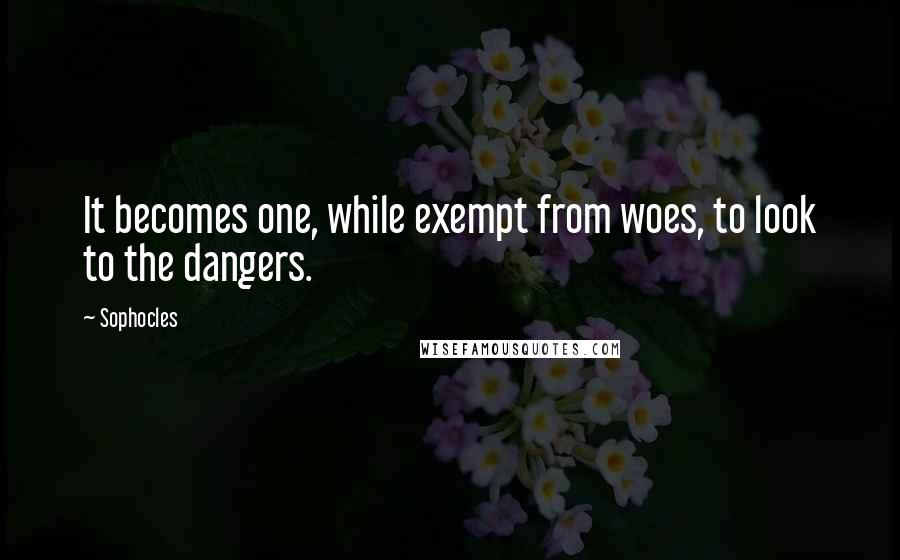 Sophocles Quotes: It becomes one, while exempt from woes, to look to the dangers.