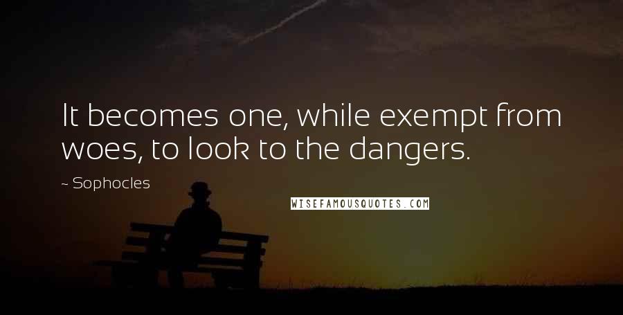 Sophocles Quotes: It becomes one, while exempt from woes, to look to the dangers.