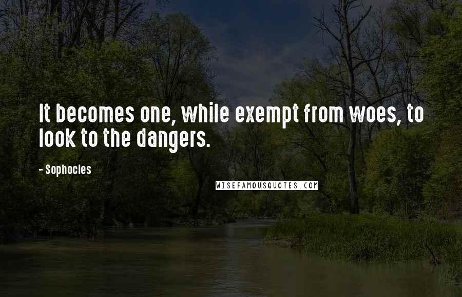 Sophocles Quotes: It becomes one, while exempt from woes, to look to the dangers.