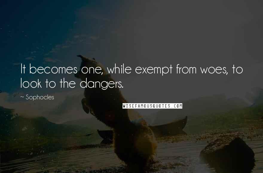 Sophocles Quotes: It becomes one, while exempt from woes, to look to the dangers.