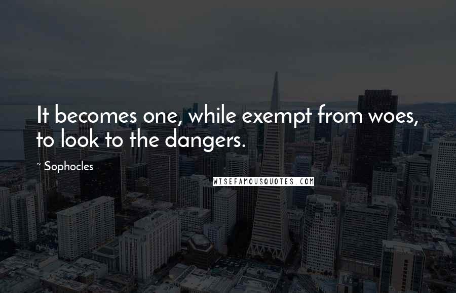 Sophocles Quotes: It becomes one, while exempt from woes, to look to the dangers.