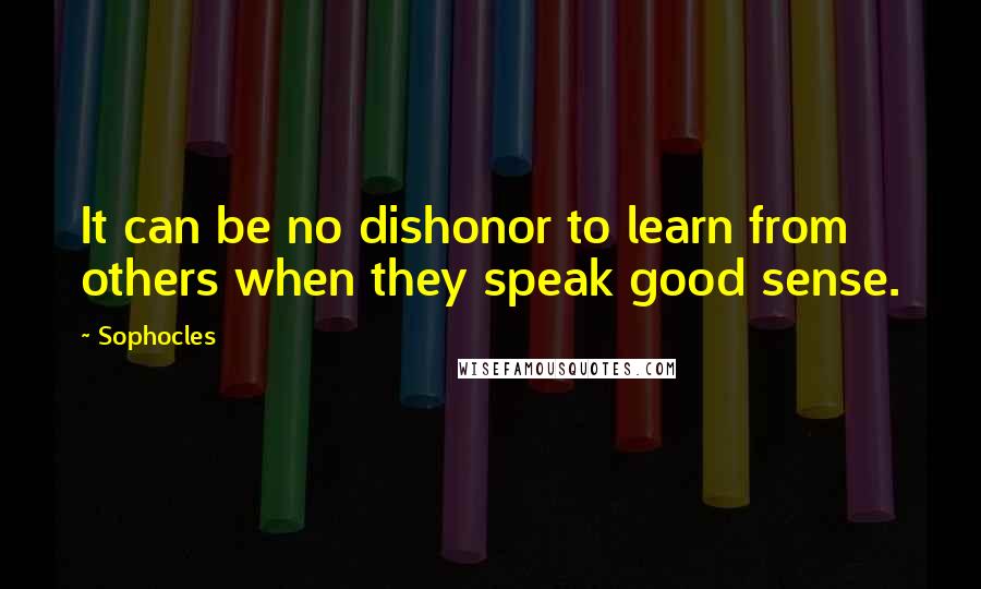 Sophocles Quotes: It can be no dishonor to learn from others when they speak good sense.