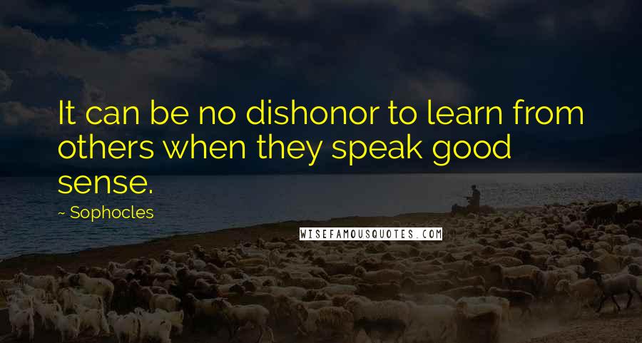 Sophocles Quotes: It can be no dishonor to learn from others when they speak good sense.