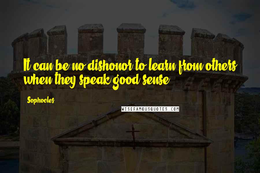 Sophocles Quotes: It can be no dishonor to learn from others when they speak good sense.