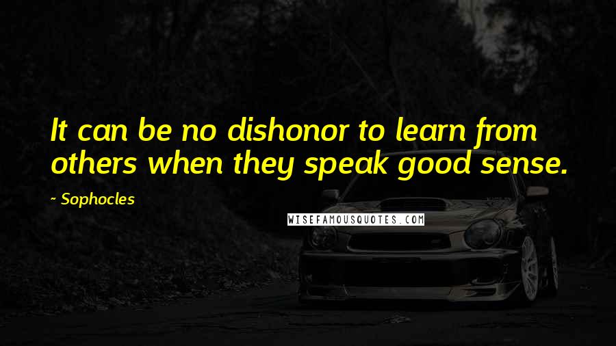 Sophocles Quotes: It can be no dishonor to learn from others when they speak good sense.