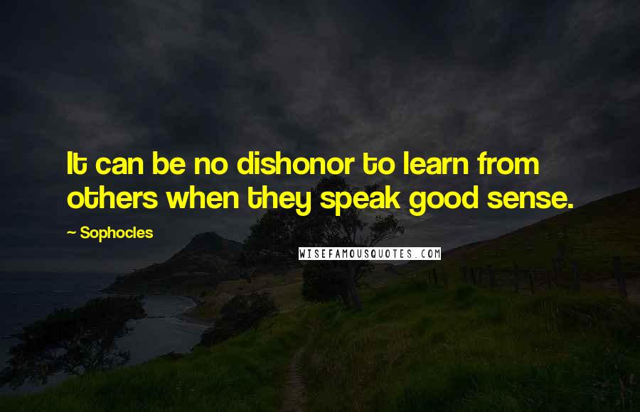 Sophocles Quotes: It can be no dishonor to learn from others when they speak good sense.