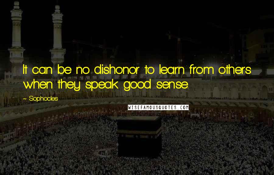 Sophocles Quotes: It can be no dishonor to learn from others when they speak good sense.