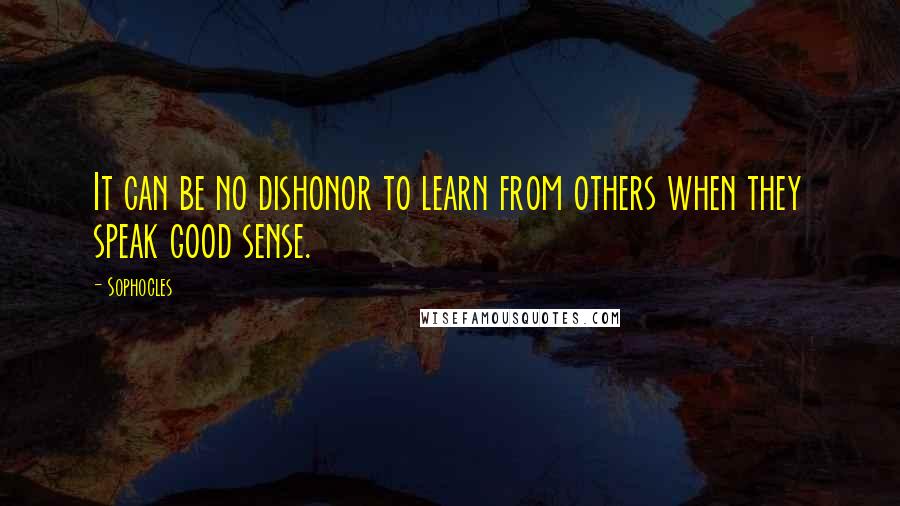 Sophocles Quotes: It can be no dishonor to learn from others when they speak good sense.