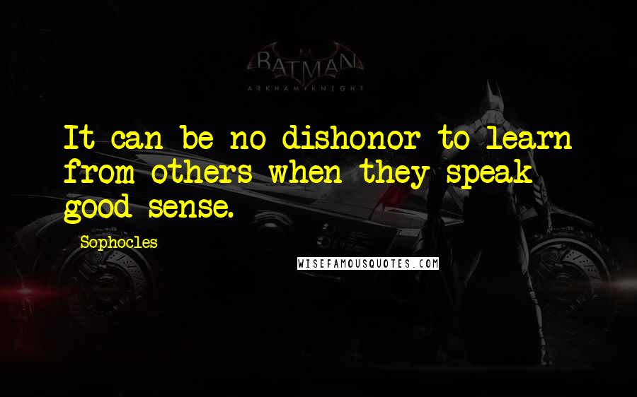 Sophocles Quotes: It can be no dishonor to learn from others when they speak good sense.