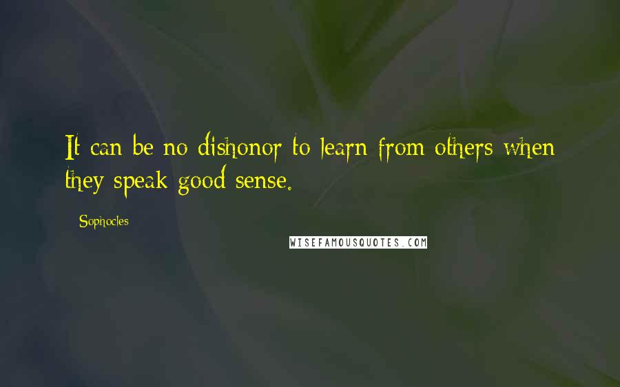 Sophocles Quotes: It can be no dishonor to learn from others when they speak good sense.