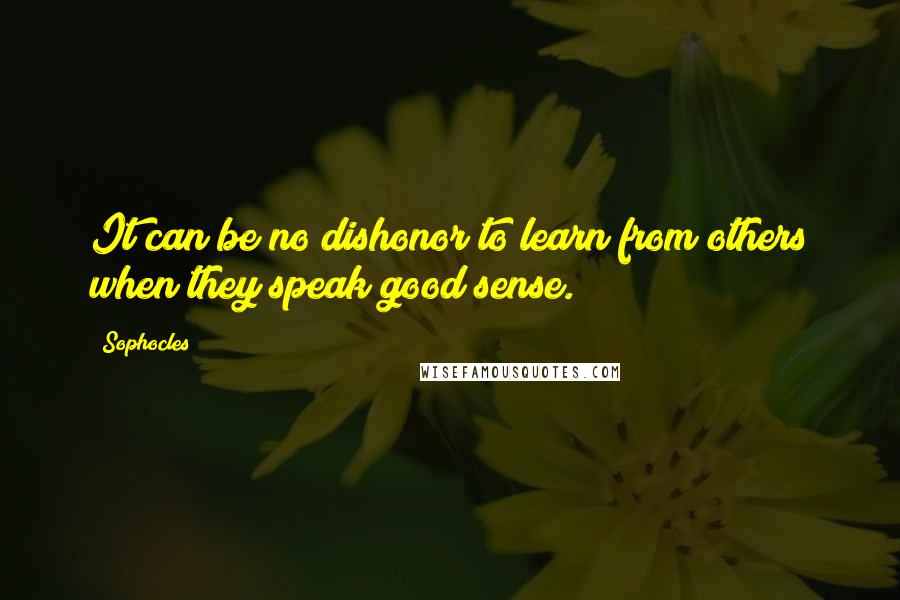 Sophocles Quotes: It can be no dishonor to learn from others when they speak good sense.