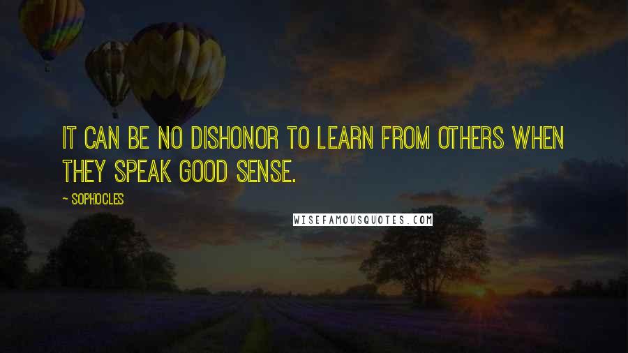 Sophocles Quotes: It can be no dishonor to learn from others when they speak good sense.