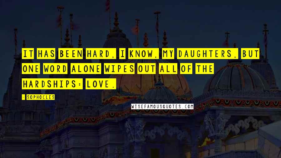 Sophocles Quotes: It has been hard, I know, my daughters, but one word alone wipes out all of the hardships: love.