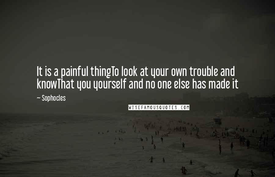 Sophocles Quotes: It is a painful thingTo look at your own trouble and knowThat you yourself and no one else has made it