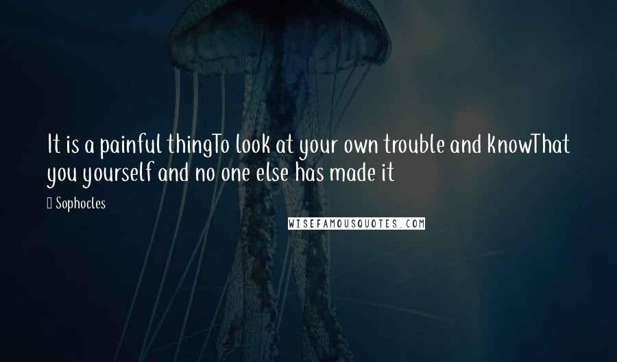 Sophocles Quotes: It is a painful thingTo look at your own trouble and knowThat you yourself and no one else has made it
