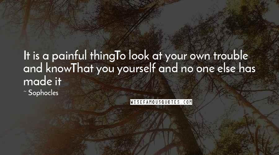 Sophocles Quotes: It is a painful thingTo look at your own trouble and knowThat you yourself and no one else has made it