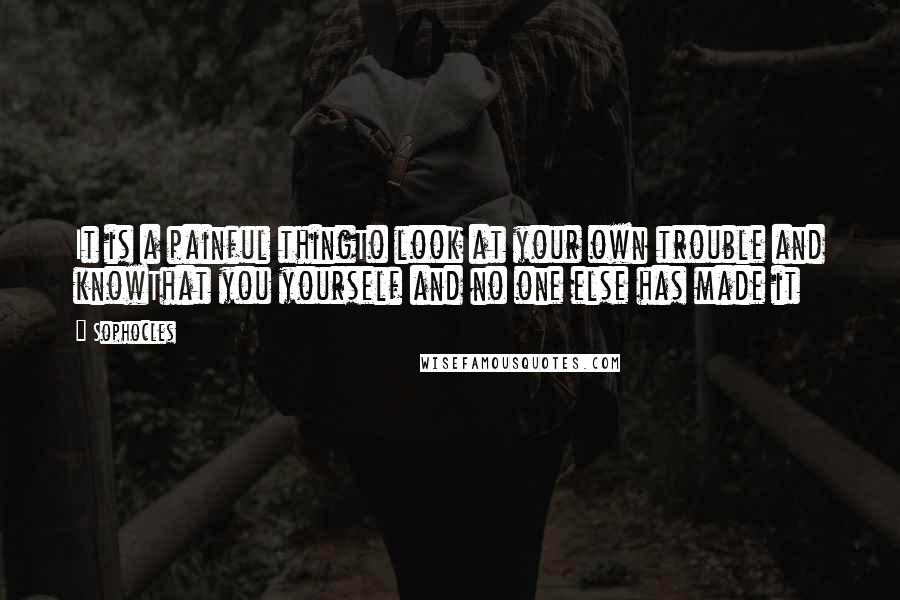 Sophocles Quotes: It is a painful thingTo look at your own trouble and knowThat you yourself and no one else has made it