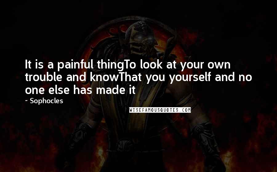 Sophocles Quotes: It is a painful thingTo look at your own trouble and knowThat you yourself and no one else has made it