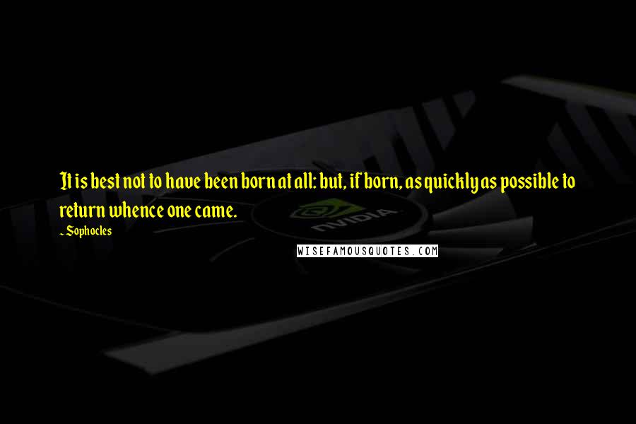 Sophocles Quotes: It is best not to have been born at all: but, if born, as quickly as possible to return whence one came.