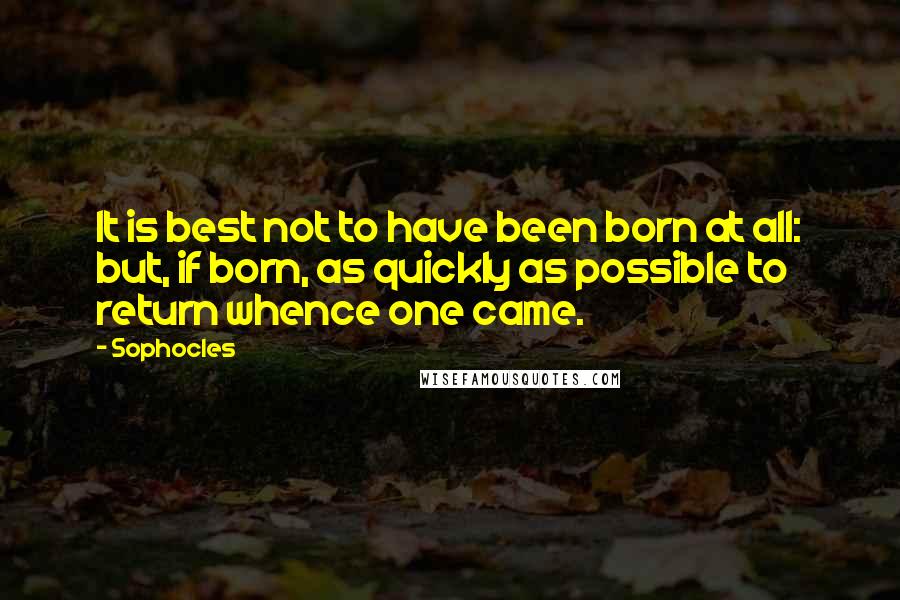 Sophocles Quotes: It is best not to have been born at all: but, if born, as quickly as possible to return whence one came.