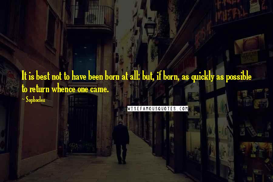 Sophocles Quotes: It is best not to have been born at all: but, if born, as quickly as possible to return whence one came.