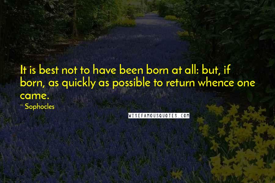 Sophocles Quotes: It is best not to have been born at all: but, if born, as quickly as possible to return whence one came.